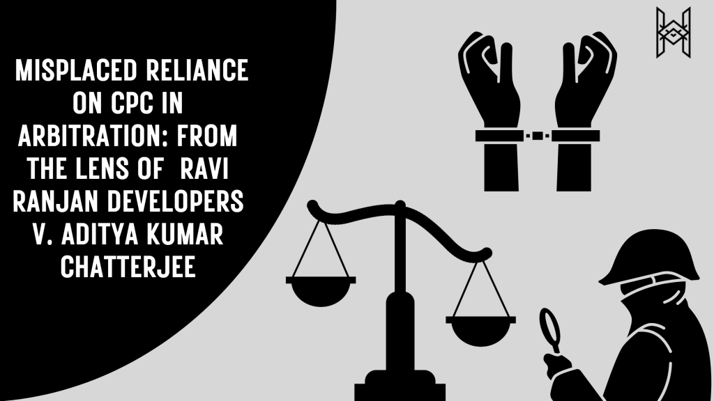 Misplaced Reliance on CPC in Arbitration: From the lens of Ravi Ranjan Developers vs Aditya Kumar&nbsp;Chatterjee